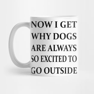 Now I Get Why Dogs Are Always Excited To Go Outside Mug